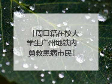 周口籍在校大学生广州地铁内勇救患病市民